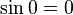  sin 0 = 0 , 